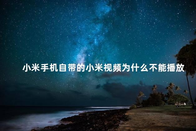 小米手机自带的小米视频为什么不能播放视频 小米是安卓手机吗